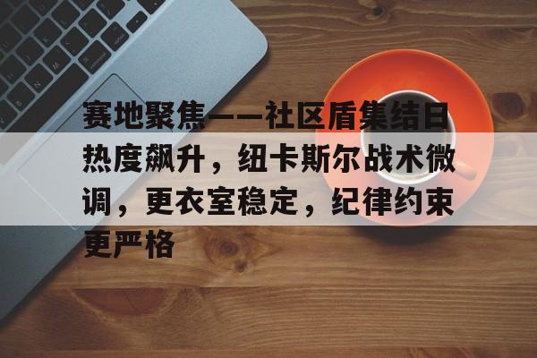 开云体育-包含赛地聚焦——社区盾集结日热度飙升，纽卡斯尔战术微调，更衣室稳定，纪律约束更严格的词条-开云体育